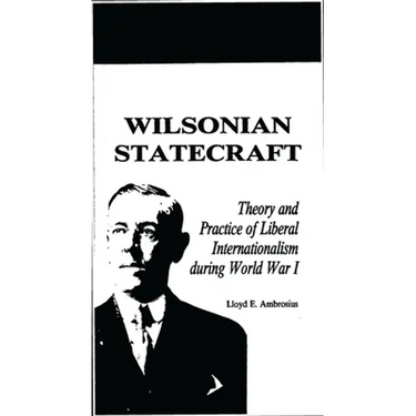 Wilsonian Statecraft: Theory and Practice of Liberal Internationalism During World War I (America in the Modern World)