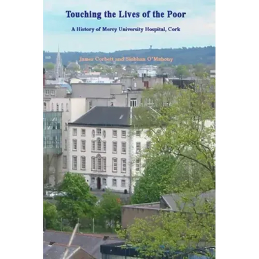 Touching the Lives of the Poor: A History of Mercy University Hospital, Cork, Ireland