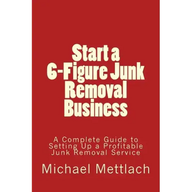 Start a 6-Figure Junk Removal Business: A Complete Guide to Setting Up a Profitable Junk Removal Service