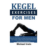 Kegel Exercises for Men: Step by Step Guide on Kegel Exercises for Men to Last Longer in Bed, Treat Erectile Dysfunction and Urinary Incontinen