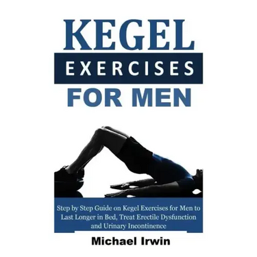 Kegel Exercises for Men: Step by Step Guide on Kegel Exercises for Men to Last Longer in Bed, Treat Erectile Dysfunction and Urinary Incontinen