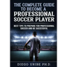 The Complete Guide to Become a Professional Soccer Player: Best Tips to Prepare for Professional Soccer and Be Successful