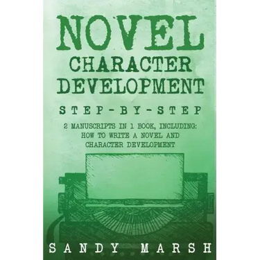 Novel Character Development: Step-by-Step - 2 Manuscripts in 1 Book - Essential Fictional Character Creation, Novel Character Building and Novel Ch