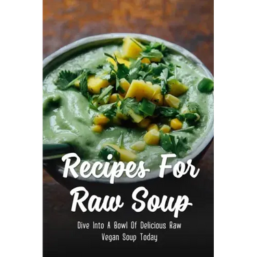 Recipes For Raw Soup: Dive Into A Bowl Of Delicious Raw Vegan Soup Today: Raw Soup Recipes Vitamix