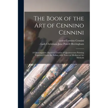 The Book of the Art of Cennino Cennini; a Contemporaty Practical Treatise of Quattrocento Painting Translated From the Italian, With Notes on Mediaeva