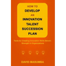 How to Develop an Innovation Talent Succession Plan: Tools for Creating Innovation Skills Bench-Strength in Organizations