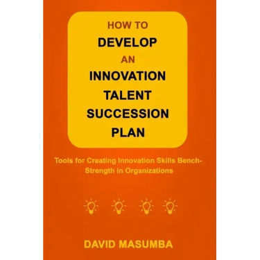 How to Develop an Innovation Talent Succession Plan: Tools for Creating Innovation Skills Bench-Strength in Organizations