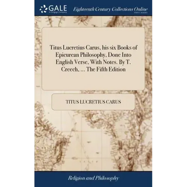 Titus Lucretius Carus, his six Books of Epicurean Philosophy, Done Into English Verse, With Notes. By T. Creech, ... The Fifth Edition