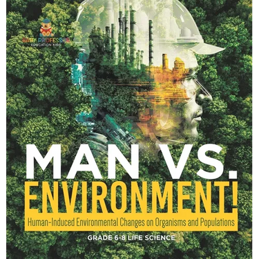 Man vs. Environment! Human-Induced Environmental Changes on Organisms and Populations Grade 6-8 Life Science