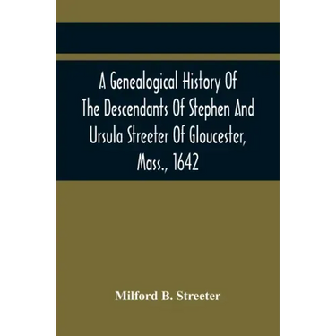 A Genealogical History Of The Descendants Of Stephen And Ursula Streeter Of Gloucester, Mass., 1642, Afterwards Of Charlestown, Mass., 1644-1652: With