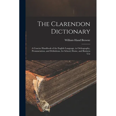 The Clarendon Dictionary: A Concise Handbook of the English Language, in Orthography, Pronunciation, and Definitions, for School, Home, and Business U