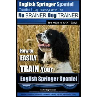 English Springer Spaniel Training Dog Training with the No BRAINER Dog TRAINER We Make it THAT Easy!: How to EASILY TRAIN Your English Springer Spanie