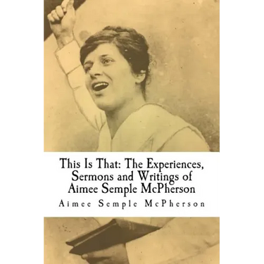 This Is That: The Experiences, Sermons and Writings of Aimee Semple McPherson
