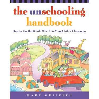 The Unschooling Handbook: How to Use the Whole World as Your Child's Classroom
