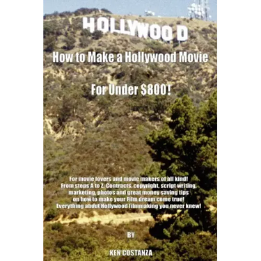 How to Make a Hollywood Movie for Under $800!: For Movie Lovers and Movie Makers of All Kind! from Steps A to Z. Contracts, Copyright, Script Writing,