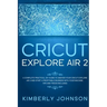 Cricut Explore Air 2: A Complete Practical DIY Guide to Master your Cricut Explore Air 2 and Start a Profitable Business with your Machine.