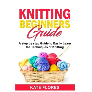 Knitting Beginners Guide: A Complete Step by Step Guide to Easily Learn Knitting Techniques Designed for Absolute Beginners. Includes Pictures a