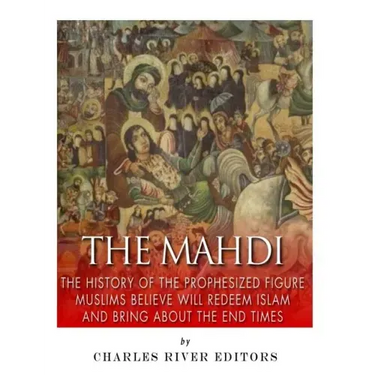 The Mahdi: The History of the Prophesized Figure Muslims Believe Will Redeem Islam and Bring About the End Times