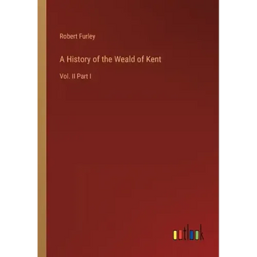 A History of the Weald of Kent: Vol. II Part I