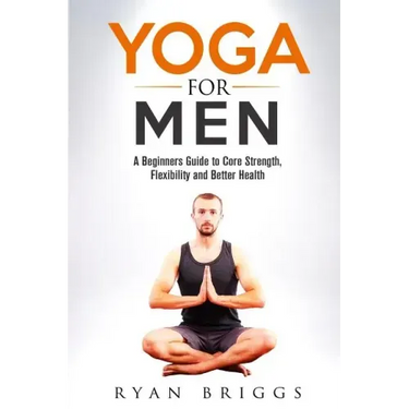 Yoga for Men: A Beginners Guide to Core Strength, Flexibility and Better Health