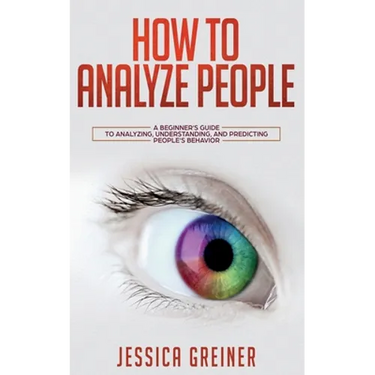 How To Analyze People: A Beginner's Guide to Analyzing, Understanding, and Predicting People's Behavior
