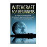 Witchcraft: Witchcraft for Beginners: A Guide to Bringing Real Witchcraft Spells and Witchcraft Rituals into your Daily Life