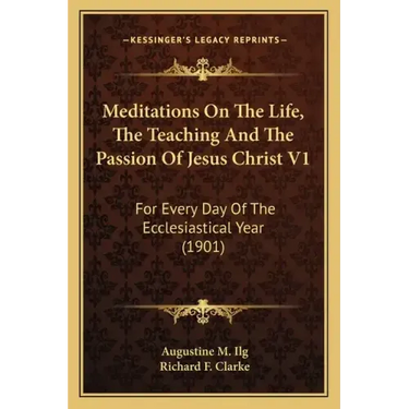 Meditations on the Life, the Teaching and the Passion of Jesus Christ V1: For Every Day of the Ecclesiastical Year (1901)
