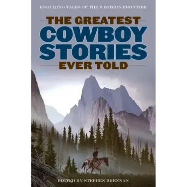 The Greatest Cowboy Stories Ever Told: Enduring Tales Of The Western Frontier