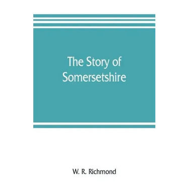 The story of Somersetshire: with a new map of the county, and upwards of ninety illustrations of abbeys and churches, castles and manor houses, an