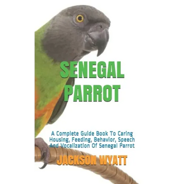 Senegal Parrot: A Complete Guide Book To Caring Housing, Feeding, Behavior, Speech And Vocalization Of Senegal Parrot