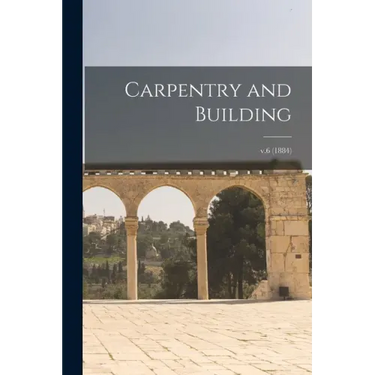 Carpentry and Building; v.6 (1884)