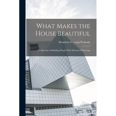 What Makes the House Beautiful; a Collection of Building Details With Measured Drawings