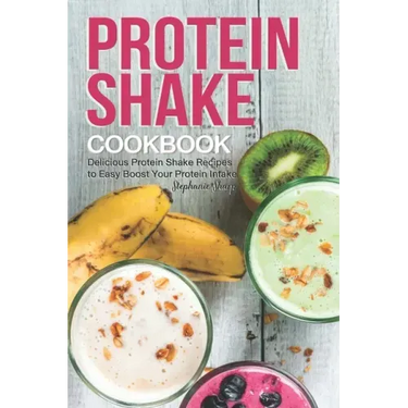 Protein Shake Cookbook: Delicious Protein Shake Recipes to Easy Boost Your Protein Intake