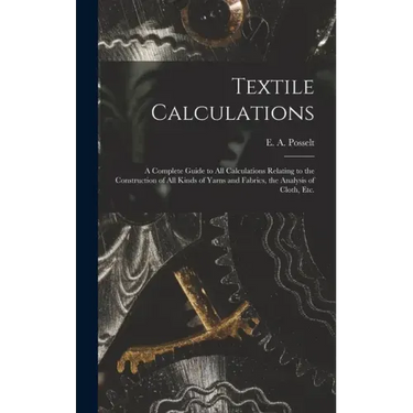 Textile Calculations: a Complete Guide to All Calculations Relating to the Construction of All Kinds of Yarns and Fabrics, the Analysis of Cloth, Etc.