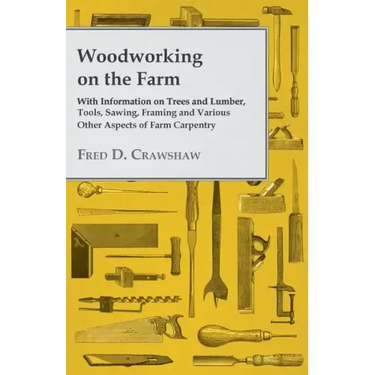 Woodworking on the Farm - With Information on Trees and Lumber, Tools, Sawing, Framing and Various Other Aspects of Farm Carpentry