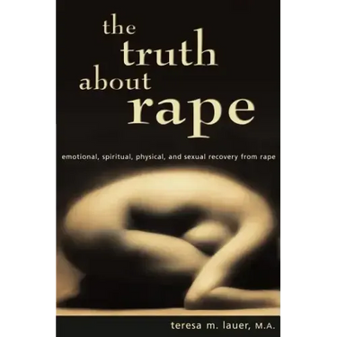 The Truth About Rape: emotional, spiritual, physical, and sexual recovery from rape