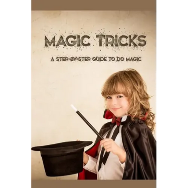 Magic Tricks: A Step-By-Step Guide to Do Magic: Magic Tricks Book for Kids