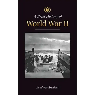 The Brief History of World War 2: The Rise of Adolf Hitler, Nazi Germany and the Third Reich, Allied Forces, and the Battles from Blitzkriegs to Atom