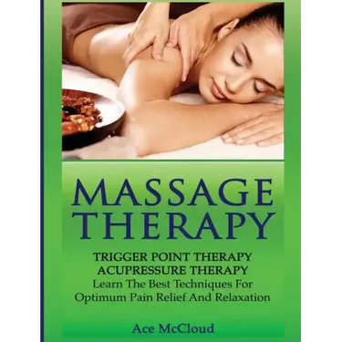 Massage Therapy: Trigger Point Therapy: Acupressure Therapy: Learn The Best Techniques For Optimum Pain Relief And Relaxation