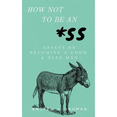 How Not to Be an *SS: Essays on Becoming a Good & Safe Man