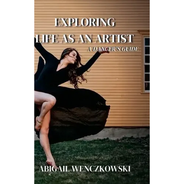 Exploring Life as an Artist: A Dancer's Guide: written for dancers by a dancer