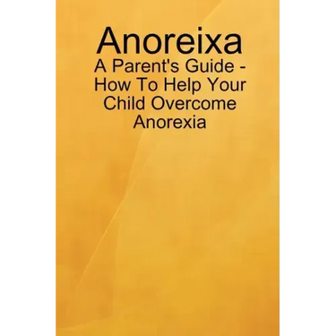 Anoreixa - A Parent's Guide - How To Help Your Child Overcome Anorexia