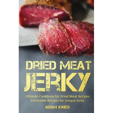 Dried Meat Jerky: Ultimate Cookbook for Dried Meat Recipes, Irresistible Recipes for Unique Jerky