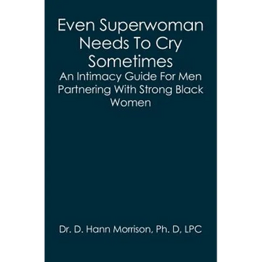 Even Superwoman Needs To Cry Sometimes: An Intimacy Guide For Men Partnering With Strong Black Women