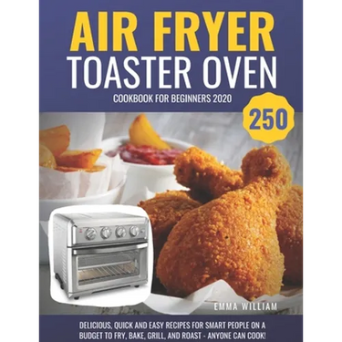 Air Fryer Toaster Oven Cookbook for Beginners 2020: 250 Delicious, Quick and Easy Recipes for Smart People on a Budget to Fry, Bake, Grill, and Roast