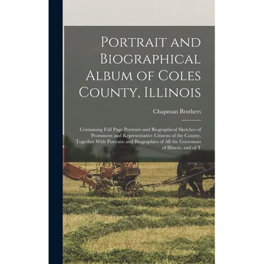 Portrait and Biographical Album of Coles County, Illinois: Containing Full Page Portraits and Biographical Sketches of Prominent and Representative Ci