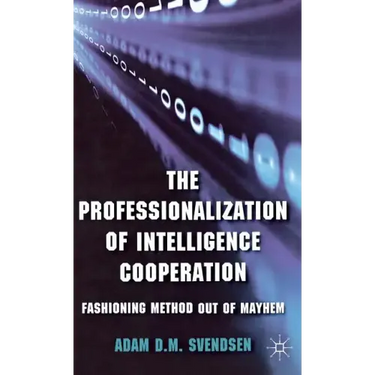 The Professionalization of Intelligence Cooperation: Fashioning Method Out of Mayhem