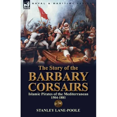 The Story of the Barbary Corsairs: Islamic Pirates of the Mediterranean 1504-1881