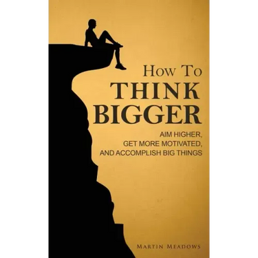 How to Think Bigger: Aim Higher, Get More Motivated, and Accomplish Big Things