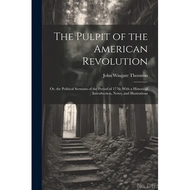 The Pulpit of the American Revolution: Or, the Political Sermons of the Period of 1776: With a Historical Introduction, Notes, and Illustrations